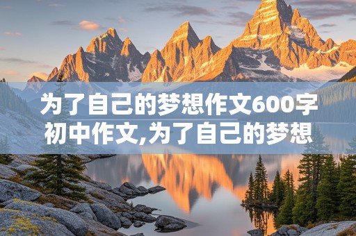 为了自己的梦想作文600字初中作文,为了自己的梦想作文600字初中作文开头