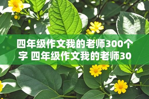 四年级作文我的老师300个字 四年级作文我的老师300个字左右