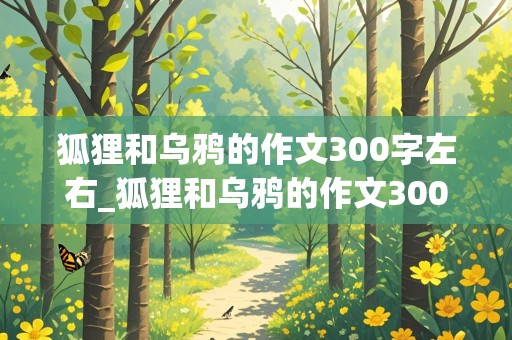 狐狸和乌鸦的作文300字左右_狐狸和乌鸦的作文300字左右良