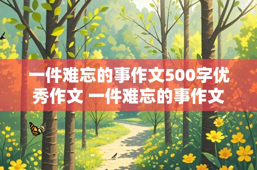 一件难忘的事作文500字优秀作文 一件难忘的事作文500字优秀作文免费