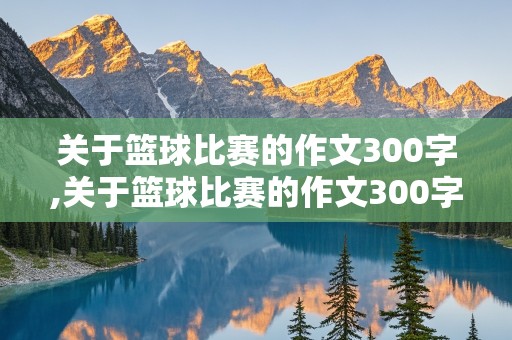 关于篮球比赛的作文300字,关于篮球比赛的作文300字左右