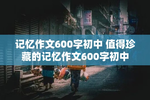 记忆作文600字初中 值得珍藏的记忆作文600字初中