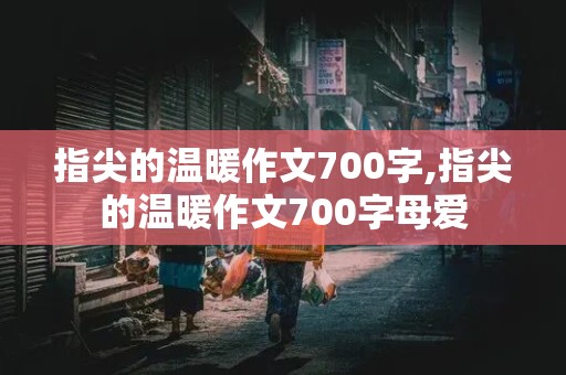 指尖的温暖作文700字,指尖的温暖作文700字母爱