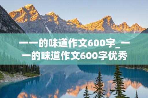 一一的味道作文600字_一一的味道作文600字优秀