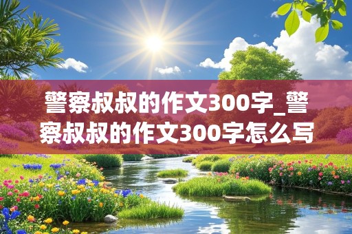 警察叔叔的作文300字_警察叔叔的作文300字怎么写