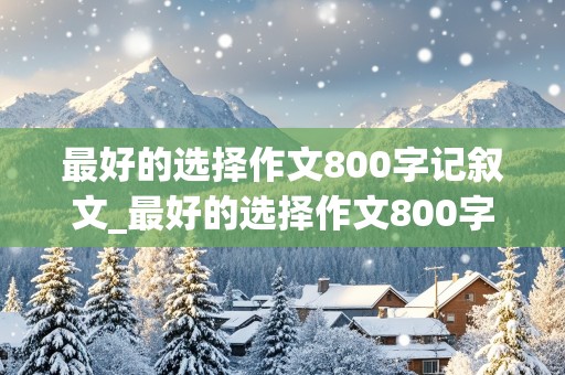 最好的选择作文800字记叙文_最好的选择作文800字记叙文初中