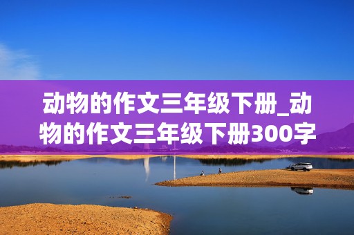 动物的作文三年级下册_动物的作文三年级下册300字