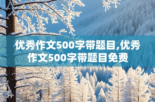 优秀作文500字带题目,优秀作文500字带题目免费