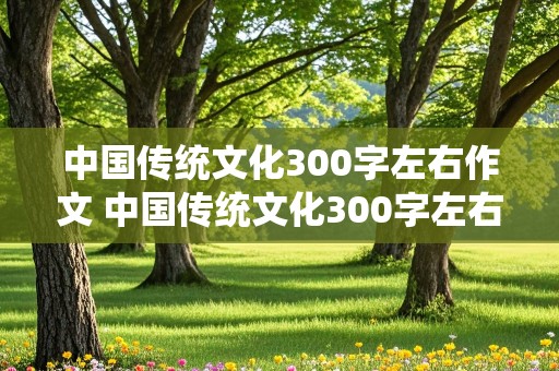 中国传统文化300字左右作文 中国传统文化300字左右作文怎么写