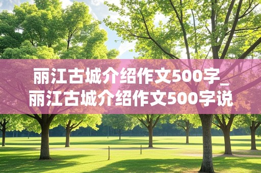 丽江古城介绍作文500字_丽江古城介绍作文500字说明文