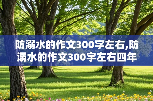 防溺水的作文300字左右,防溺水的作文300字左右四年级