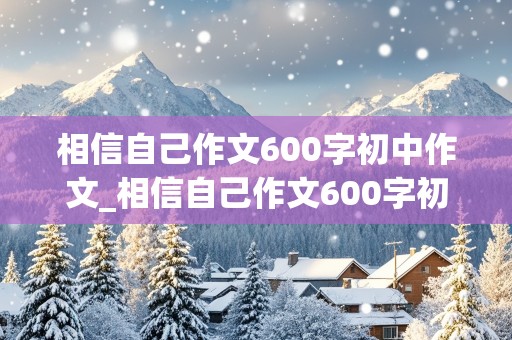 相信自己作文600字初中作文_相信自己作文600字初中作文自己的事情