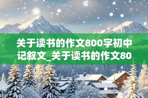 关于读书的作文800字初中记叙文_关于读书的作文800字初中记叙文红楼梦