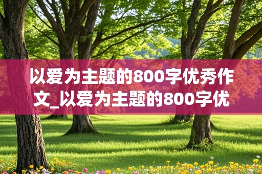 以爱为主题的800字优秀作文_以爱为主题的800字优秀作文记叙文