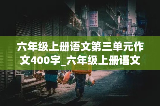 六年级上册语文第三单元作文400字_六年级上册语文第三单元作文400字什么让生活更美好