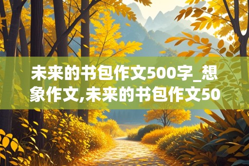 未来的书包作文500字_想象作文,未来的书包作文500字_想象作文优秀