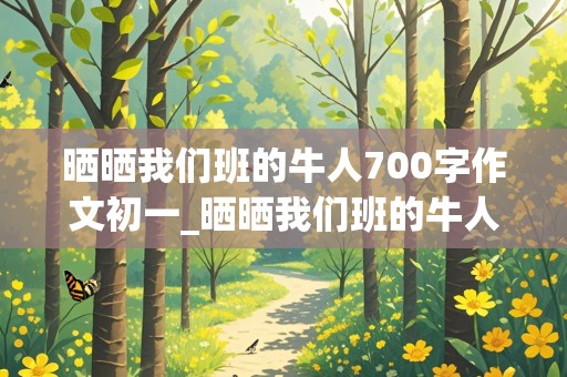 晒晒我们班的牛人700字作文初一_晒晒我们班的牛人700字作文初一举手发言很多的