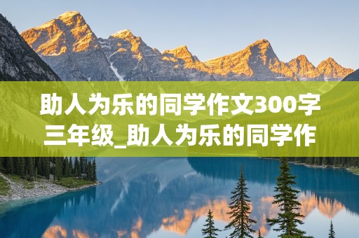 助人为乐的同学作文300字三年级_助人为乐的同学作文300字三年级开头怎么写