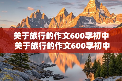 关于旅行的作文600字初中 关于旅行的作文600字初中议论文