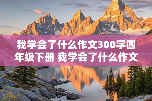 我学会了什么作文300字四年级下册 我学会了什么作文300字四年级下册优秀作文