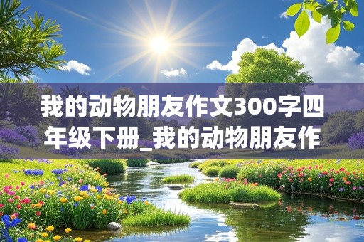 我的动物朋友作文300字四年级下册_我的动物朋友作文300字四年级下册小猫