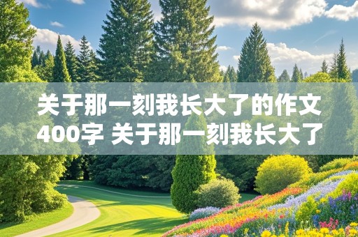 关于那一刻我长大了的作文400字 关于那一刻我长大了的作文400字左右