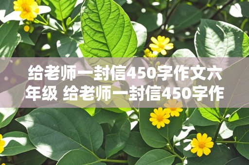 给老师一封信450字作文六年级 给老师一封信450字作文六年级,写事