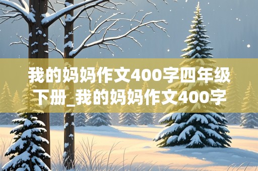 我的妈妈作文400字四年级下册_我的妈妈作文400字四年级下册加小题目