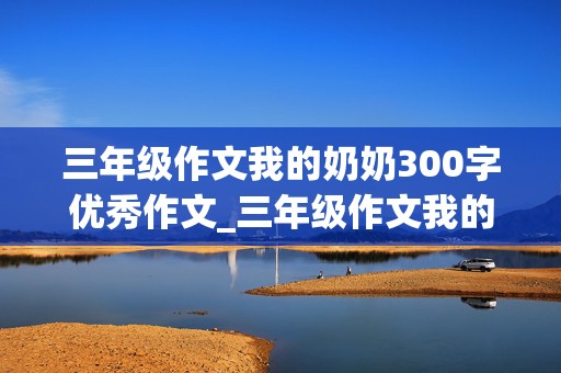 三年级作文我的奶奶300字优秀作文_三年级作文我的奶奶300字优秀作文怎么写