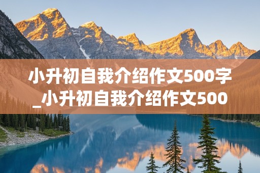 小升初自我介绍作文500字_小升初自我介绍作文500字以上