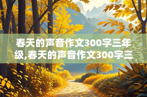 春天的声音作文300字三年级,春天的声音作文300字三年级下册