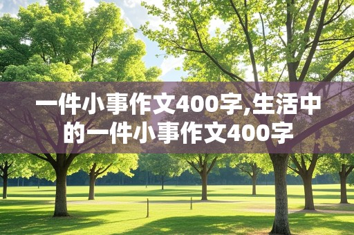 一件小事作文400字,生活中的一件小事作文400字