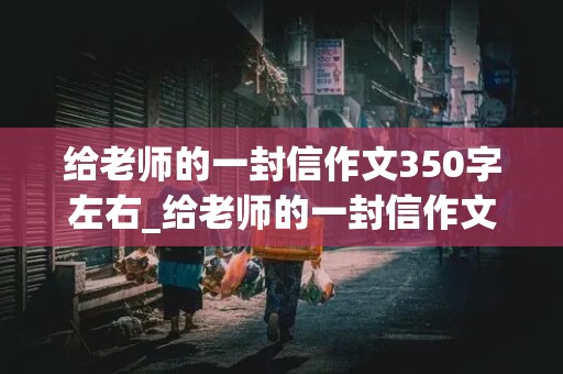 给老师的一封信作文350字左右_给老师的一封信作文350字左右四年级