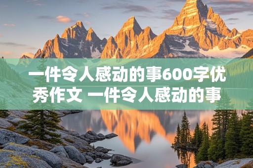 一件令人感动的事600字优秀作文 一件令人感动的事600字优秀作文七年级