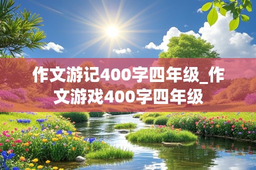 作文游记400字四年级_作文游戏400字四年级