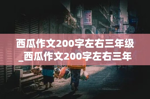 西瓜作文200字左右三年级_西瓜作文200字左右三年级五感法