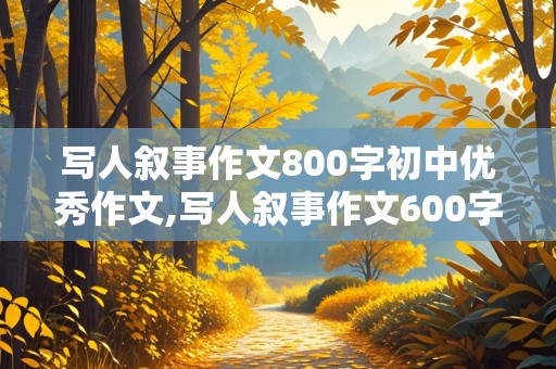 写人叙事作文800字初中优秀作文,写人叙事作文600字初中优秀作文