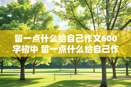 留一点什么给自己作文600字初中 留一点什么给自己作文600字初中作文