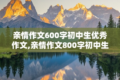 亲情作文600字初中生优秀作文,亲情作文800字初中生优秀作文