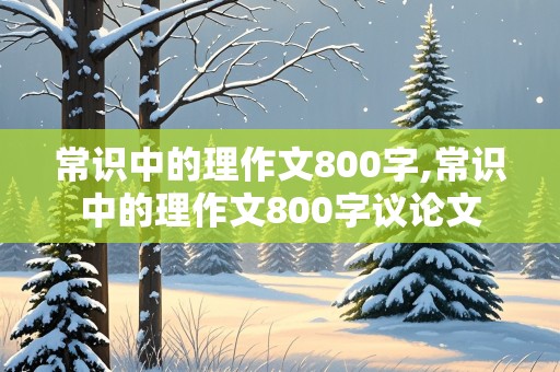 常识中的理作文800字,常识中的理作文800字议论文