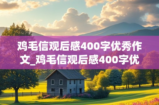 鸡毛信观后感400字优秀作文_鸡毛信观后感400字优秀作文免费