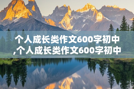 个人成长类作文600字初中,个人成长类作文600字初中记叙文