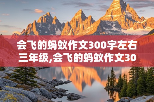 会飞的蚂蚁作文300字左右三年级,会飞的蚂蚁作文300字左右三年级下册