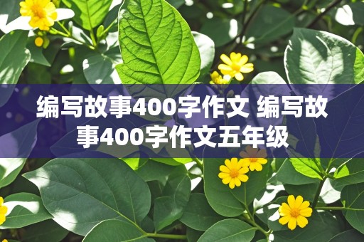 编写故事400字作文 编写故事400字作文五年级