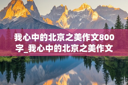 我心中的北京之美作文800字_我心中的北京之美作文800字叙事抒情