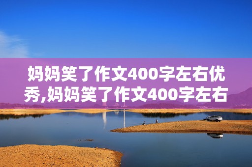 妈妈笑了作文400字左右优秀,妈妈笑了作文400字左右优秀免费