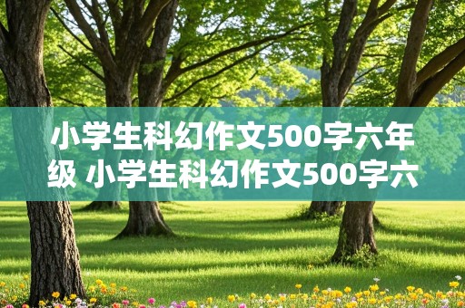 小学生科幻作文500字六年级 小学生科幻作文500字六年级题目要求