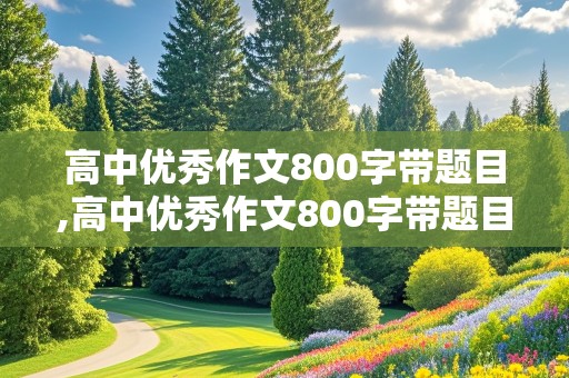 高中优秀作文800字带题目,高中优秀作文800字带题目议论文