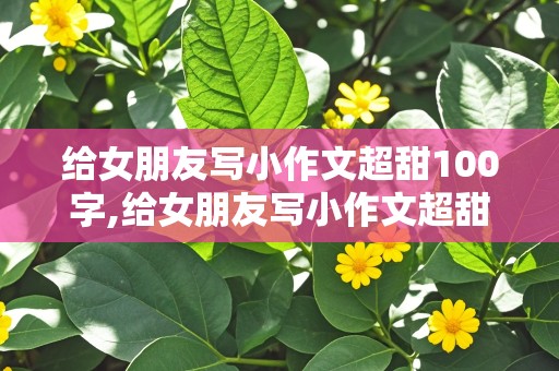 给女朋友写小作文超甜100字,给女朋友写小作文超甜100字复制