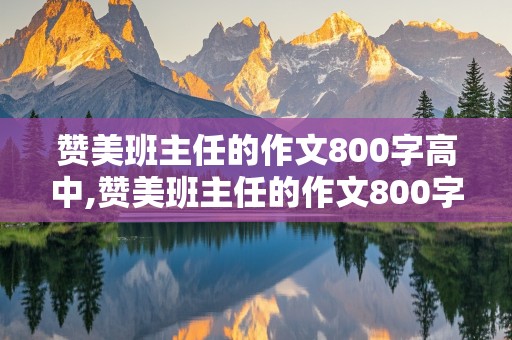 赞美班主任的作文800字高中,赞美班主任的作文800字高中生